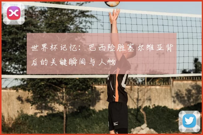 世界杯记忆:巴西险胜塞尔维亚背后的关键瞬间与人物
