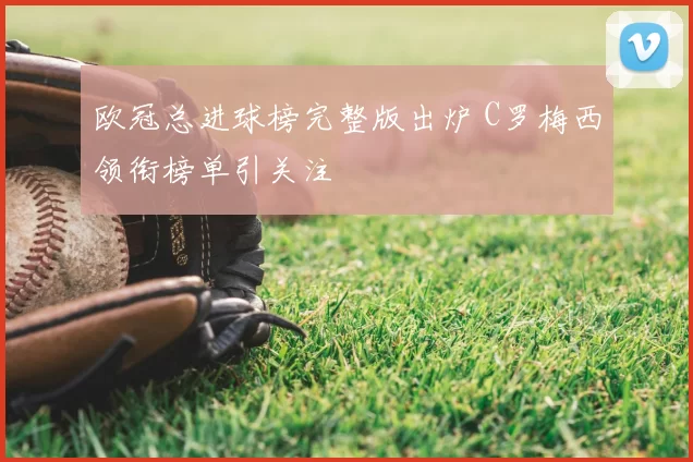 欧冠总进球榜完整版出炉 C罗梅西领衔榜单引关注