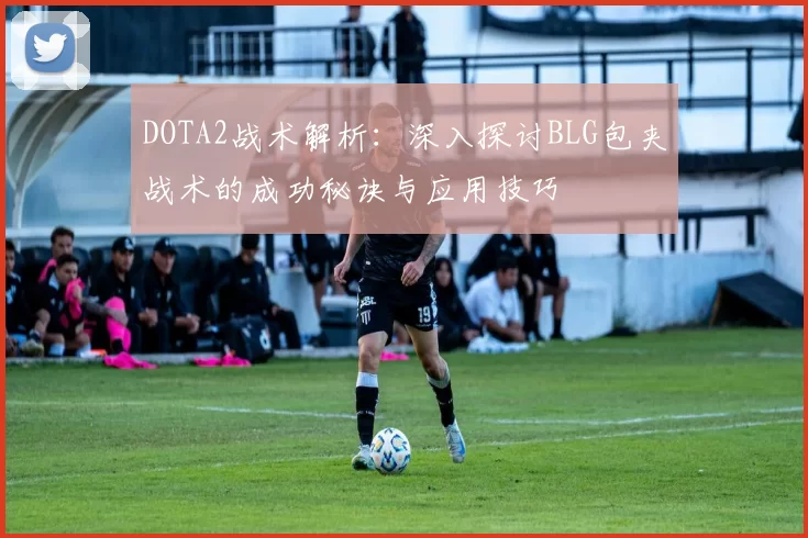 DOTA2战术解析：深入探讨BLG包夹战术的成功秘诀与应用技巧