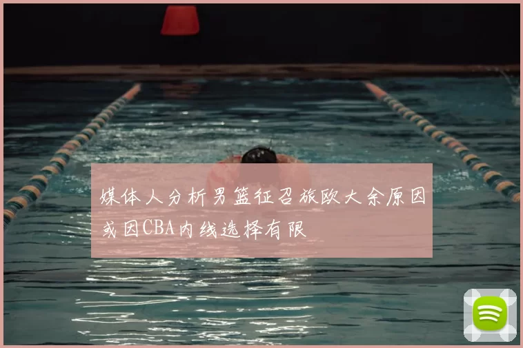媒体人分析男篮征召旅欧大余原因或因CBA内线选择有限