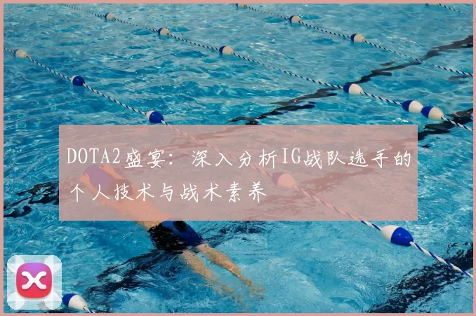 DOTA2盛宴:深入分析IG战队选手的个人技术与战术素养