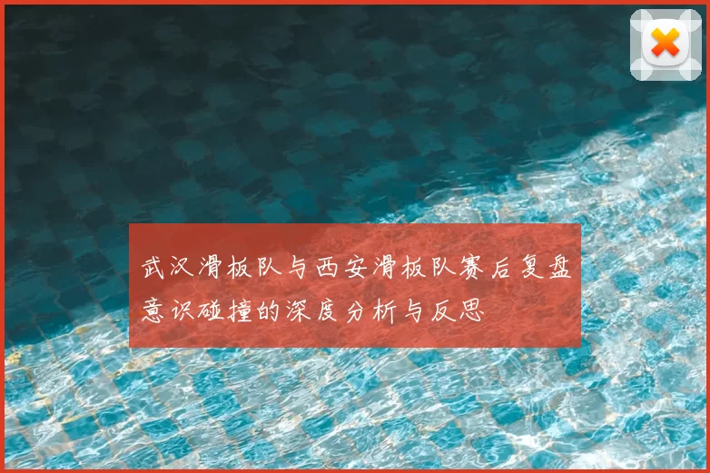 武汉滑板队与西安滑板队赛后复盘意识碰撞的深度分析与反思