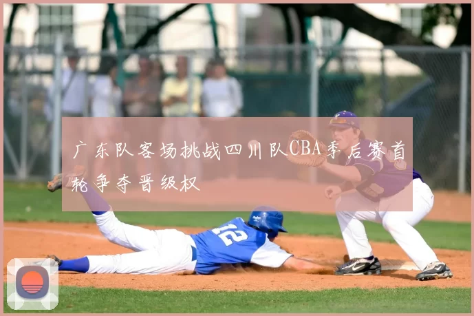 广东队客场挑战四川队CBA季后赛首轮争夺晋级权