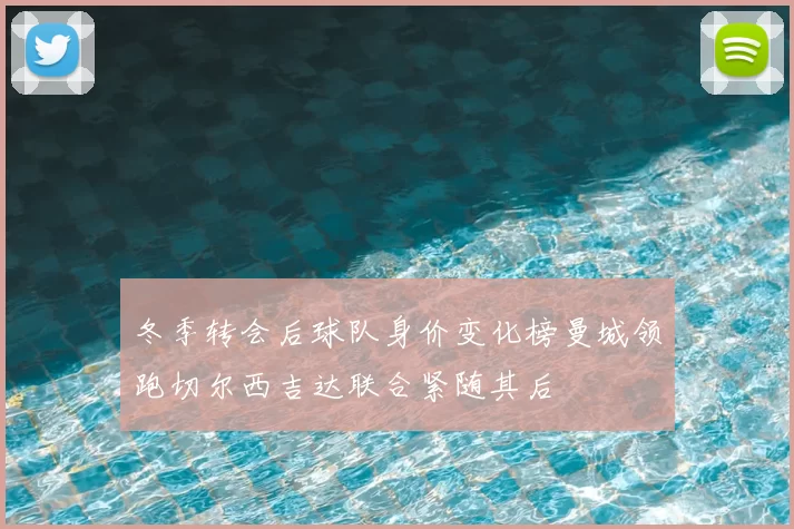 冬季转会后球队身价变化榜曼城领跑切尔西吉达联合紧随其后