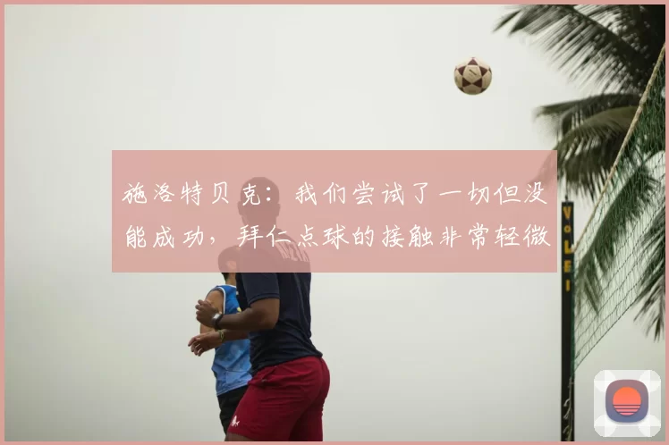 施洛特贝克：我们尝试了一切但没能成功，拜仁点球的接触非常轻微