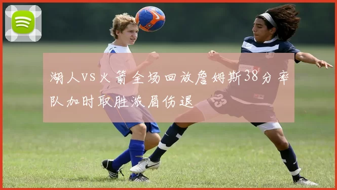湖人vs火箭全场回放詹姆斯38分率队加时取胜浓眉伤退
