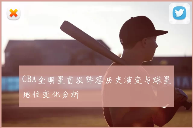 CBA全明星首发阵容历史演变与球星地位变化分析