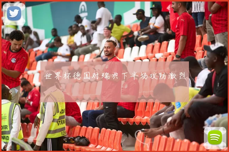 世界杯德国对瑞典下半场攻防激烈