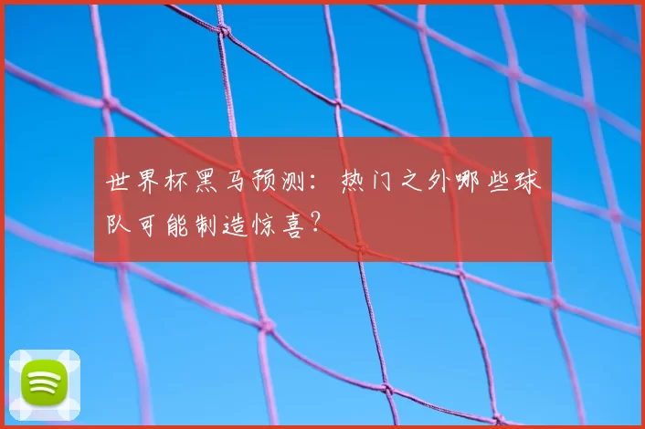 世界杯黑马预测:热门之外哪些球队可能制造惊喜?