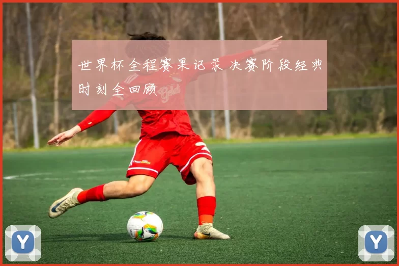 世界杯全程赛果记录 决赛阶段经典时刻全回顾