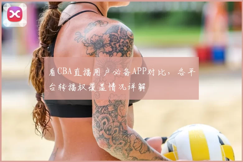 看CBA直播用户必备APP对比,各平台转播权覆盖情况详解