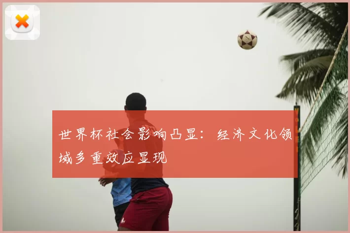 世界杯社会影响凸显：经济文化领域多重效应显现