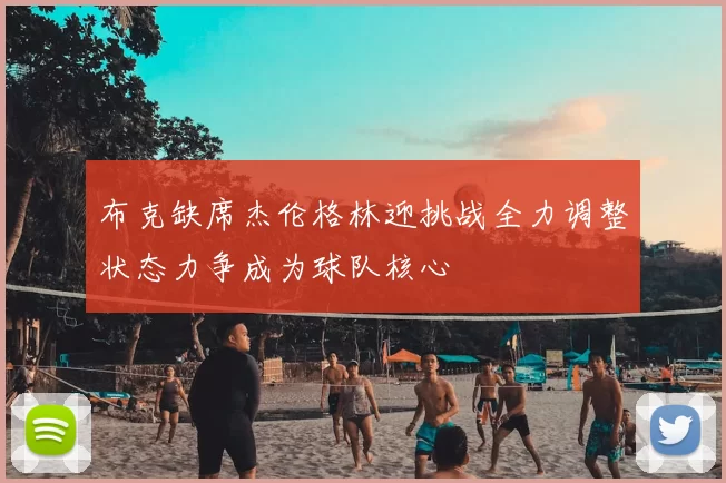 布克缺席杰伦格林迎挑战全力调整状态力争成为球队核心