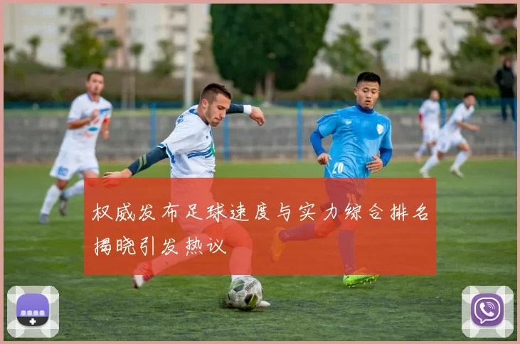 权威发布足球速度与实力综合排名揭晓引发热议