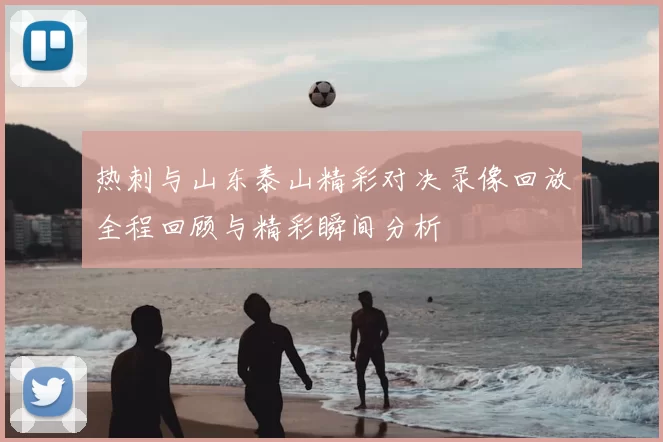 热刺与山东泰山精彩对决录像回放全程回顾与精彩瞬间分析