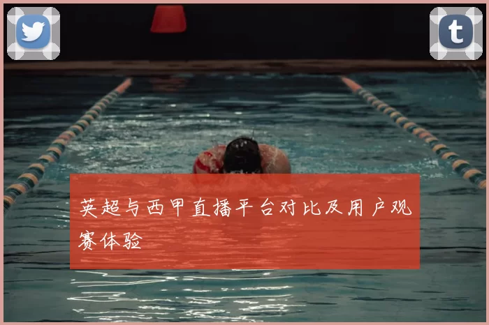 英超与西甲直播平台对比及用户观赛体验