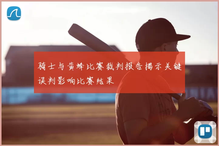 骑士与黄蜂比赛裁判报告揭示关键误判影响比赛结果