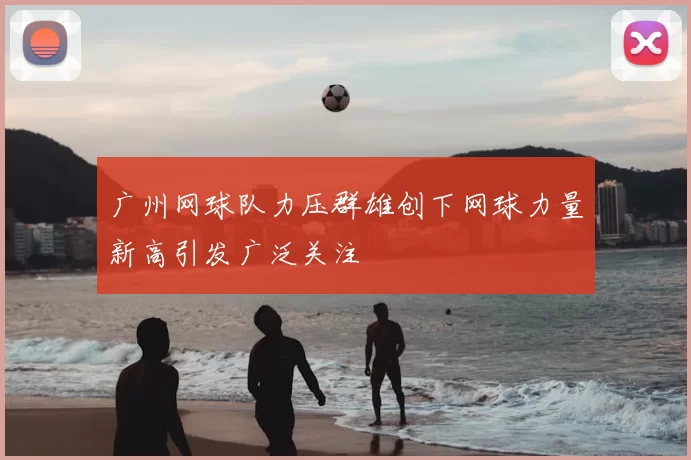 广州网球队力压群雄创下网球力量新高引发广泛关注