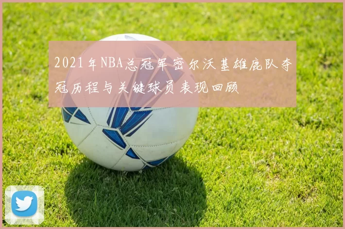 2021年NBA总冠军密尔沃基雄鹿队夺冠历程与关键球员表现回顾