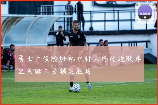 勇士主场险胜凯尔特人终结连败库里关键三分锁定胜局