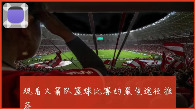 观看火箭队篮球比赛的最佳途径推荐