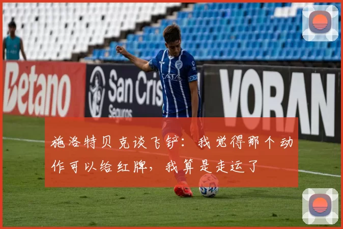 施洛特贝克谈飞铲:我觉得那个动作可以给红牌,我算是走运了