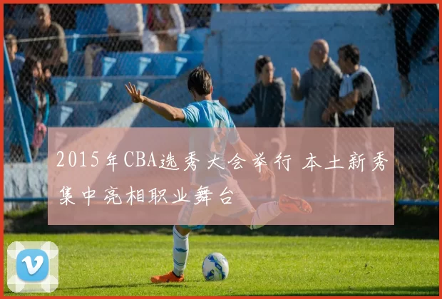 2015年CBA选秀大会举行 本土新秀集中亮相职业舞台