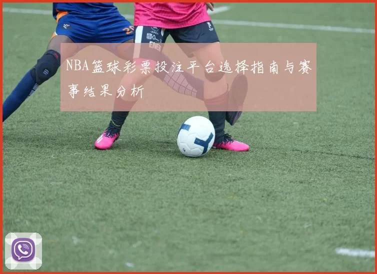 NBA篮球彩票投注平台选择指南与赛事结果分析