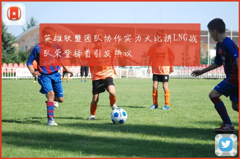 英雄联盟团队协作实力大比拼LNG战队荣登榜首引发热议