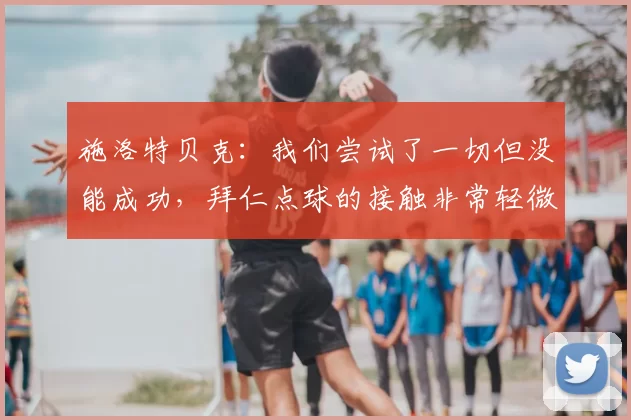 施洛特贝克：我们尝试了一切但没能成功，拜仁点球的接触非常轻微