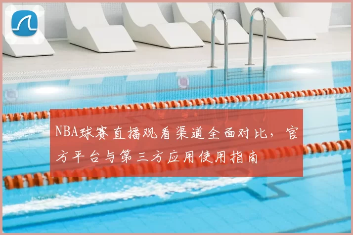 NBA球赛直播观看渠道全面对比，官方平台与第三方应用使用指南