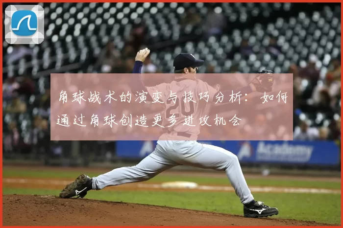 角球战术的演变与技巧分析：如何通过角球创造更多进攻机会