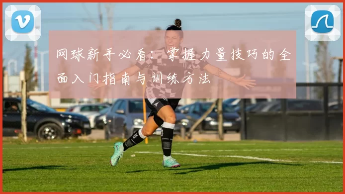 网球新手必看:掌握力量技巧的全面入门指南与训练方法