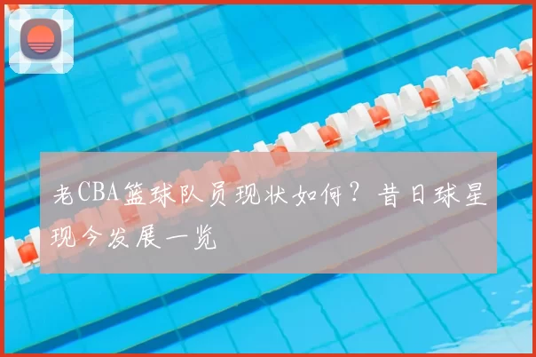 老CBA篮球队员现状如何？昔日球星现今发展一览