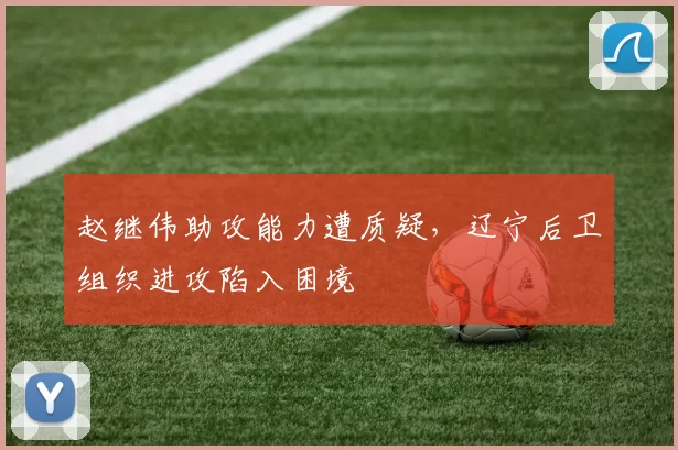 赵继伟助攻能力遭质疑，辽宁后卫组织进攻陷入困境