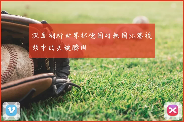 深度剖析世界杯德国对韩国比赛视频中的关键瞬间