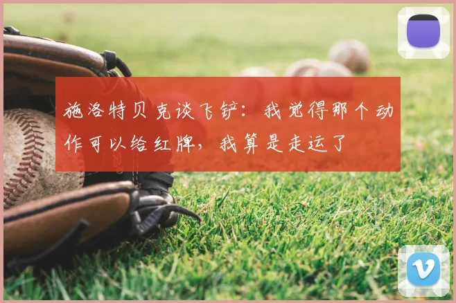 施洛特贝克谈飞铲:我觉得那个动作可以给红牌,我算是走运了