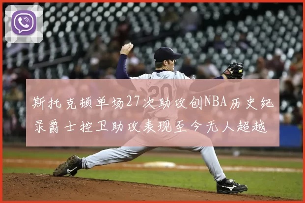 斯托克顿单场27次助攻创NBA历史纪录爵士控卫助攻表现至今无人超越