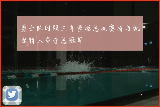 勇士队时隔三年重返总决赛将与凯尔特人争夺总冠军