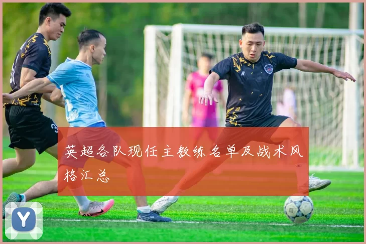 英超各队现任主教练名单及战术风格汇总