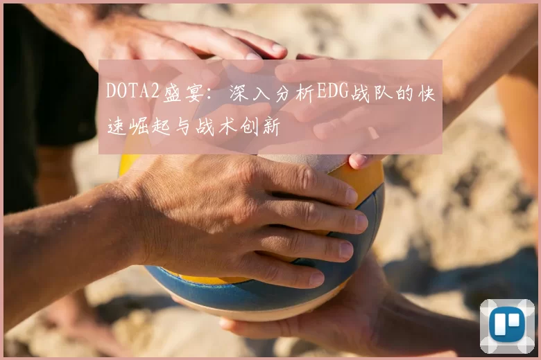 DOTA2盛宴:深入分析EDG战队的快速崛起与战术创新
