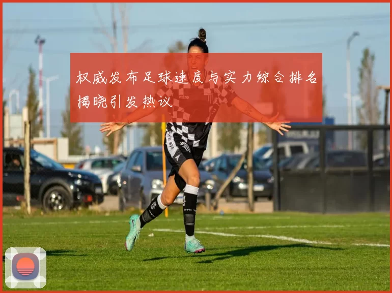 权威发布足球速度与实力综合排名揭晓引发热议