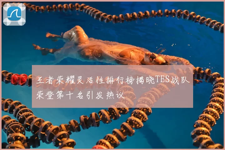 王者荣耀灵活性排行榜揭晓TES战队荣登第十名引发热议