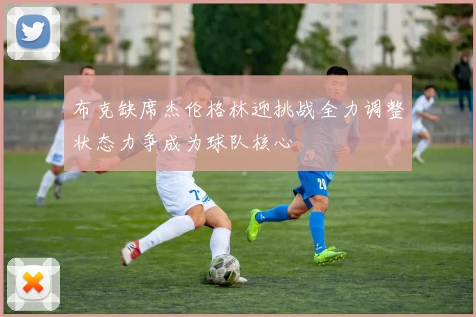 布克缺席杰伦格林迎挑战全力调整状态力争成为球队核心