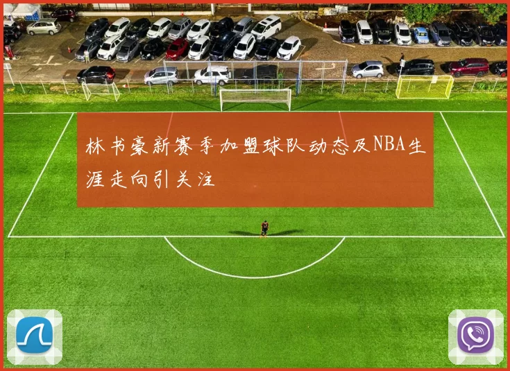 林书豪新赛季加盟球队动态及NBA生涯走向引关注