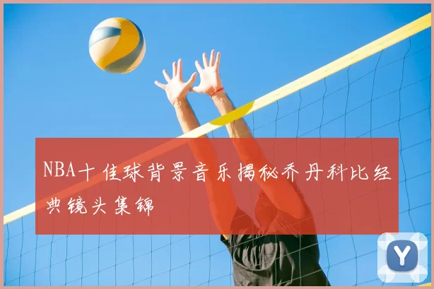 NBA十佳球背景音乐揭秘乔丹科比经典镜头集锦