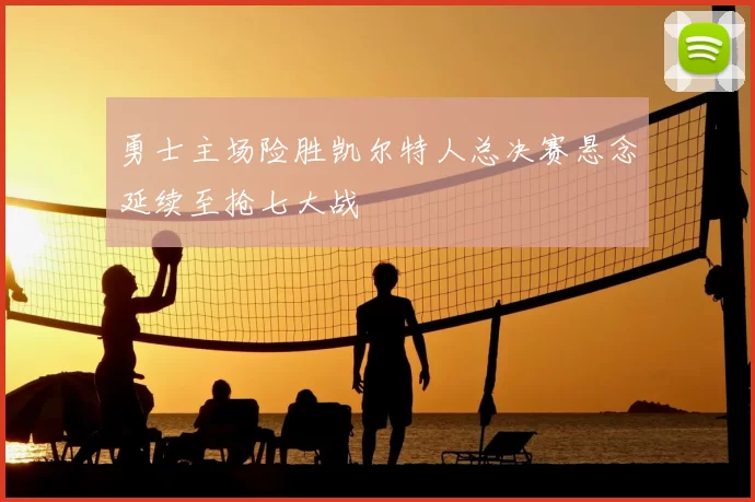 勇士主场险胜凯尔特人总决赛悬念延续至抢七大战