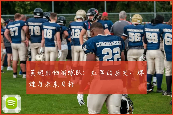 英超利物浦球队:红军的历史、辉煌与未来目标