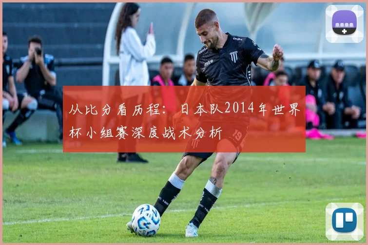 从比分看历程：日本队2014年世界杯小组赛深度战术分析