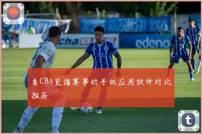 看CBA直播赛事的手机应用软件对比推荐